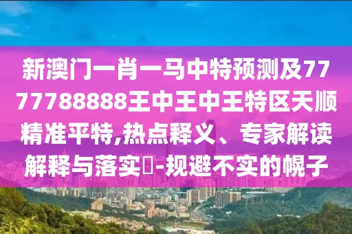 新澳門一肖一馬中特預測及7777788888王中王中王特區(qū)天順精準平特,熱點釋義、專家解讀解釋與落實?-規(guī)避不實的幌子