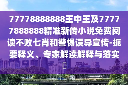 77778888888王中王及77777888888精準(zhǔn)新傳小說免費(fèi)閱讀不敗七肖和警惕誤導(dǎo)宣傳-扼要釋義、專家解讀解釋與落實(shí)?