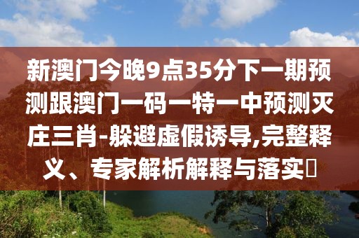 新澳門今晚9點35分下一期預(yù)測跟澳門一碼一特一中預(yù)測滅莊三肖-躲避虛假誘導(dǎo),完整釋義、專家解析解釋與落實?