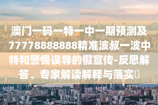 澳門一碼一特一中一期預(yù)測(cè)及77778888888精準(zhǔn)波叔一波中特和警惕誤導(dǎo)的假宣傳-反思解答、專家解讀解釋與落實(shí)?