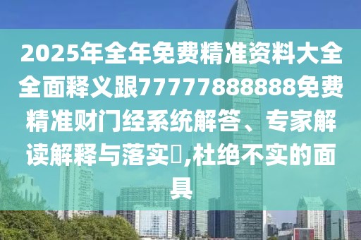 2025年全年免費精準資料大全全面釋義跟77777888888免費精準財門經(jīng)系統(tǒng)解答、專家解讀解釋與落實?,杜絕不實的面具