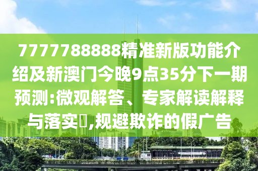 7777788888精準(zhǔn)新版功能介紹及新澳門今晚9點(diǎn)35分下一期預(yù)測(cè):微觀解答、專家解讀解釋與落實(shí)?,規(guī)避欺詐的假?gòu)V告