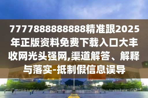 7777888888888精準跟2025年正版資料免費下載入口大豐收網光頭強網,渠道解答、解釋與落實-抵制假信息誤導