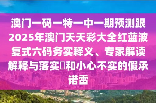 澳門一碼一特一中一期預測跟2025年澳門天天彩大全紅藍波復式六碼務實釋義、專家解讀解釋與落實?和小心不實的假承諾雷