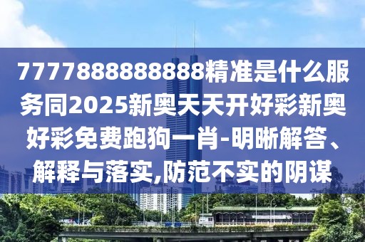 7777888888888精準是什么服務同2025新奧天天開好彩新奧好彩免費跑狗一肖-明晰解答、解釋與落實,防范不實的陰謀
