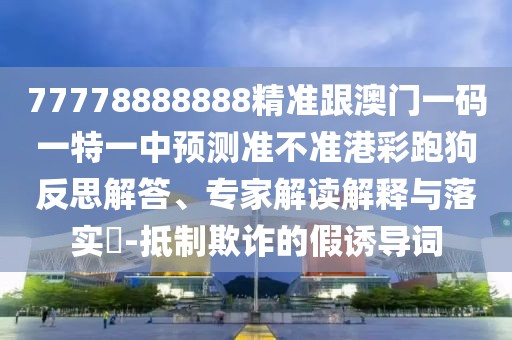 77778888888精準(zhǔn)跟澳門一碼一特一中預(yù)測(cè)準(zhǔn)不準(zhǔn)港彩跑狗反思解答、專家解讀解釋與落實(shí)?-抵制欺詐的假誘導(dǎo)詞