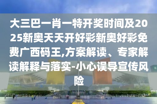 大三巴一肖一特開獎時間及2025新奧天天開好彩新奧好彩免費(fèi)廣西碼王,方案解讀、專家解讀解釋與落實(shí)-小心誤導(dǎo)宣傳風(fēng)險