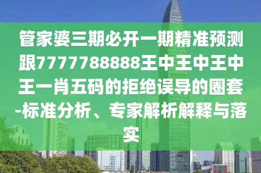 管家婆三期必開(kāi)一期精準(zhǔn)預(yù)測(cè)跟7777788888王中王中王中王一肖五碼的拒絕誤導(dǎo)的圈套-標(biāo)準(zhǔn)分析、專家解析解釋與落實(shí)