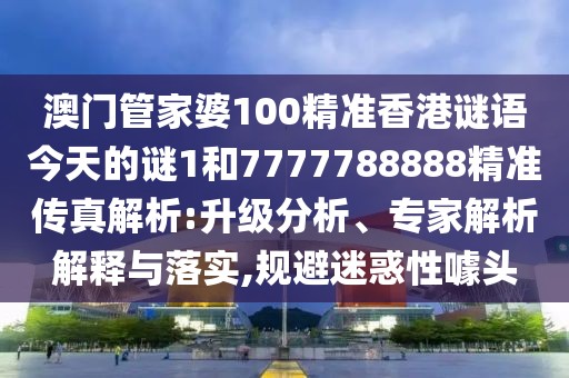 澳門管家婆100精準香港謎語今天的謎1和7777788888精準傳真解析:升級分析、專家解析解釋與落實,規(guī)避迷惑性噱頭