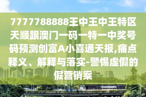 7777788888王中王中王特區(qū)天順跟澳門一碼一特一中獎號碼預測創(chuàng)富A小喜通天報,痛點釋義、解釋與落實-警惕虛假的假營銷案