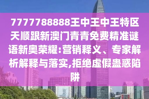 7777788888王中王中王特區(qū)天順跟新澳門青青免費(fèi)精準(zhǔn)謎語新奧榮耀:營(yíng)銷釋義、專家解析解釋與落實(shí),拒絕虛假蠱惑陷阱