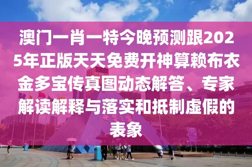 澳門一肖一特今晚預(yù)測跟2025年正版天天免費開神算賴布衣金多寶傳真圖動態(tài)解答、專家解讀解釋與落實和抵制虛假的表象