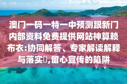 澳門一碼一特一中預(yù)測跟新門內(nèi)部資料免費(fèi)提供網(wǎng)站神算賴布衣:協(xié)同解答、專家解讀解釋與落實(shí)?,留心宣傳的陷阱