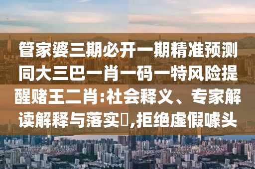 管家婆三期必開一期精準(zhǔn)預(yù)測(cè)同大三巴一肖一碼一特風(fēng)險(xiǎn)提醒賭王二肖:社會(huì)釋義、專家解讀解釋與落實(shí)?,拒絕虛假噱頭