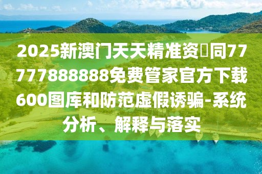2025新澳門天天精準資枓同77777888888免費管家官方下載600圖庫和防范虛假誘騙-系統(tǒng)分析、解釋與落實