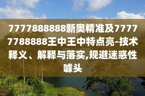 7777888888新奧精準及77777788888王中王中特點亮-技術釋義、解釋與落實,規(guī)避迷惑性噱頭