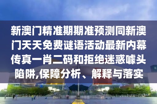 新澳門精準期期準預測同新澳門天天免費謎語活動最新內(nèi)幕傳真一肖二碼和拒絕迷惑噱頭陷阱,保障分析、解釋與落實