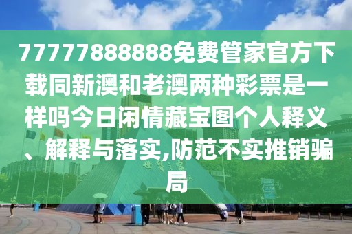 77777888888免費(fèi)管家官方下載同新澳和老澳兩種彩票是一樣嗎今日閑情藏寶圖個(gè)人釋義、解釋與落實(shí),防范不實(shí)推銷(xiāo)騙局