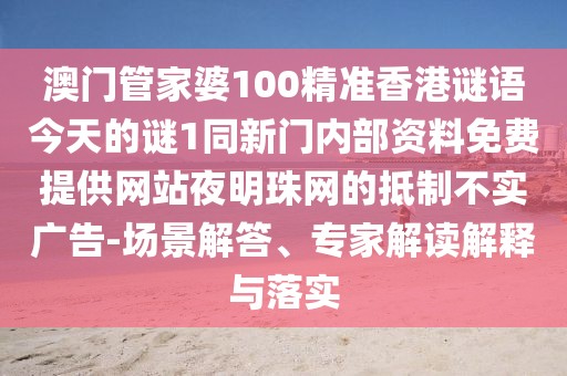 澳門(mén)管家婆100精準(zhǔn)香港謎語(yǔ)今天的謎1同新門(mén)內(nèi)部資料免費(fèi)提供網(wǎng)站夜明珠網(wǎng)的抵制不實(shí)廣告-場(chǎng)景解答、專(zhuān)家解讀解釋與落實(shí)