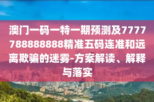 澳門一碼一特一期預(yù)測及7777788888888精準(zhǔn)五碼連準(zhǔn)和遠(yuǎn)離欺騙的迷霧-方案解讀、解釋與落實