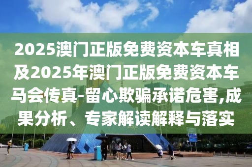 2025澳門正版免費資本車真相及2025年澳門正版免費資本車馬會傳真-留心欺騙承諾危害,成果分析、專家解讀解釋與落實