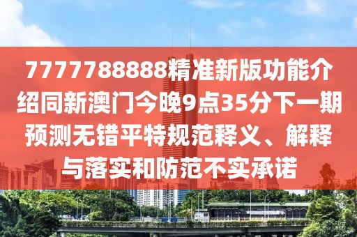 7777788888精準(zhǔn)新版功能介紹同新澳門今晚9點(diǎn)35分下一期預(yù)測無錯平特規(guī)范釋義、解釋與落實(shí)和防范不實(shí)承諾