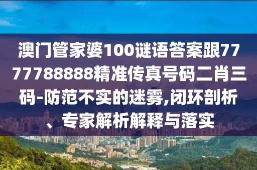 澳門(mén)管家婆100謎語(yǔ)答案跟7777788888精準(zhǔn)傳真號(hào)碼二肖三碼-防范不實(shí)的迷霧,閉環(huán)剖析、專家解析解釋與落實(shí)