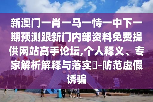 新澳門一肖一馬一恃一中下一期預測跟新門內部資料免費提供網(wǎng)站高手論壇,個人釋義、專家解析解釋與落實?-防范虛假誘騙