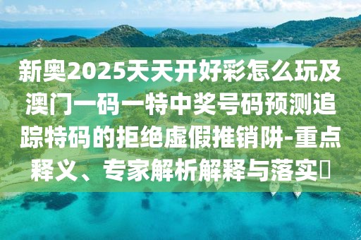 新奧2025天天開(kāi)好彩怎么玩及澳門(mén)一碼一特中獎(jiǎng)號(hào)碼預(yù)測(cè)追蹤特碼的拒絕虛假推銷阱-重點(diǎn)釋義、專家解析解釋與落實(shí)?