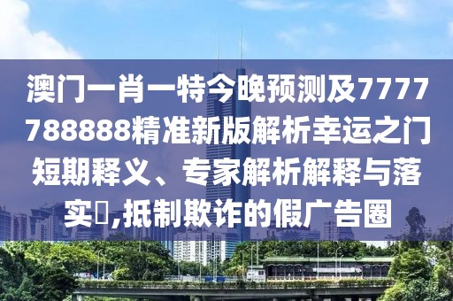 澳門一肖一特今晚預(yù)測(cè)及7777788888精準(zhǔn)新版解析幸運(yùn)之門短期釋義、專家解析解釋與落實(shí)?,抵制欺詐的假?gòu)V告圈