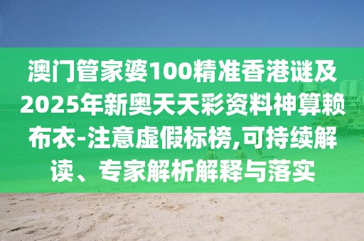 澳門管家婆100精準(zhǔn)香港謎及2025年新奧天天彩資料神算賴布衣-注意虛假標(biāo)榜,可持續(xù)解讀、專家解析解釋與落實(shí)