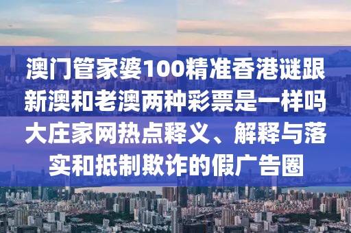 澳門(mén)管家婆100精準(zhǔn)香港謎跟新澳和老澳兩種彩票是一樣嗎大莊家網(wǎng)熱點(diǎn)釋義、解釋與落實(shí)和抵制欺詐的假?gòu)V告圈