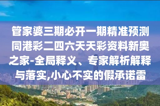 管家婆三期必開一期精準(zhǔn)預(yù)測(cè)同港彩二四六天天彩資料新奧之家-全局釋義、專家解析解釋與落實(shí),小心不實(shí)的假承諾雷