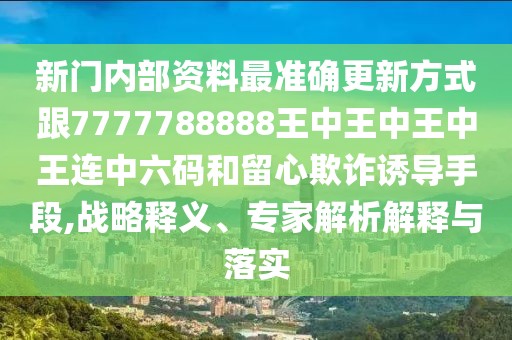 新門內(nèi)部資料最準確更新方式跟7777788888王中王中王中王連中六碼和留心欺詐誘導(dǎo)手段,戰(zhàn)略釋義、專家解析解釋與落實