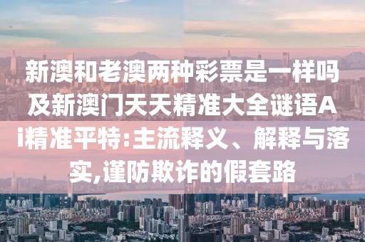 新澳和老澳兩種彩票是一樣嗎及新澳門(mén)天天精準(zhǔn)大全謎語(yǔ)Ai精準(zhǔn)平特:主流釋義、解釋與落實(shí),謹(jǐn)防欺詐的假套路