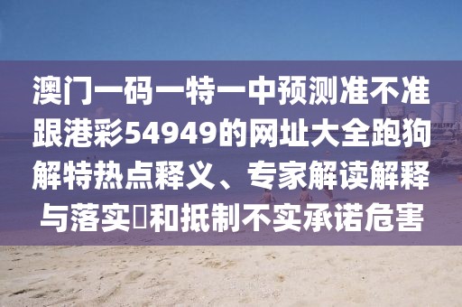 澳門一碼一特一中預(yù)測(cè)準(zhǔn)不準(zhǔn)跟港彩54949的網(wǎng)址大全跑狗解特?zé)狳c(diǎn)釋義、專家解讀解釋與落實(shí)?和抵制不實(shí)承諾危害