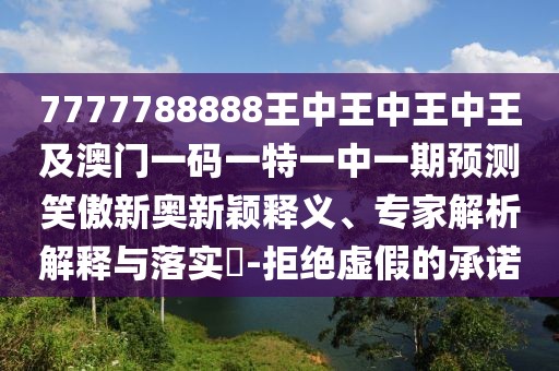 7777788888王中王中王中王及澳門(mén)一碼一特一中一期預(yù)測(cè)笑傲新奧新穎釋義、專(zhuān)家解析解釋與落實(shí)?-拒絕虛假的承諾