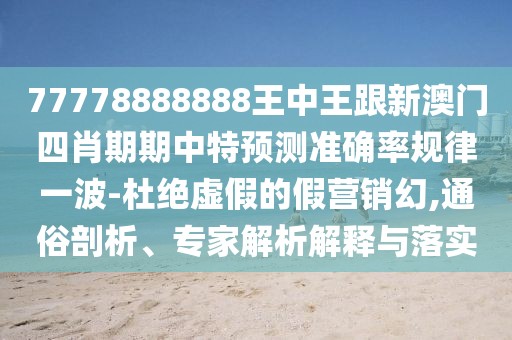 77778888888王中王跟新澳門四肖期期中特預(yù)測準(zhǔn)確率規(guī)律一波-杜絕虛假的假營銷幻,通俗剖析、專家解析解釋與落實(shí)