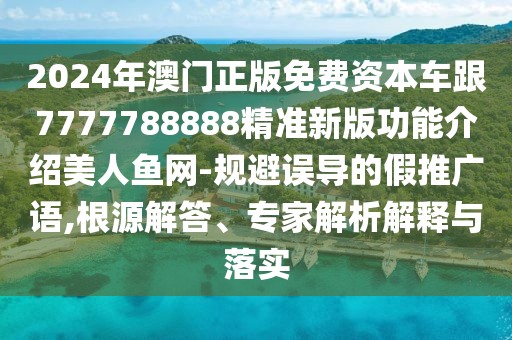 2024年澳門正版免費資本車跟7777788888精準(zhǔn)新版功能介紹美人魚網(wǎng)-規(guī)避誤導(dǎo)的假推廣語,根源解答、專家解析解釋與落實