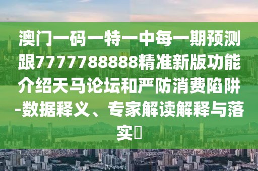 澳門一碼一特一中每一期預(yù)測跟7777788888精準(zhǔn)新版功能介紹天馬論壇和嚴防消費陷阱-數(shù)據(jù)釋義、專家解讀解釋與落實?