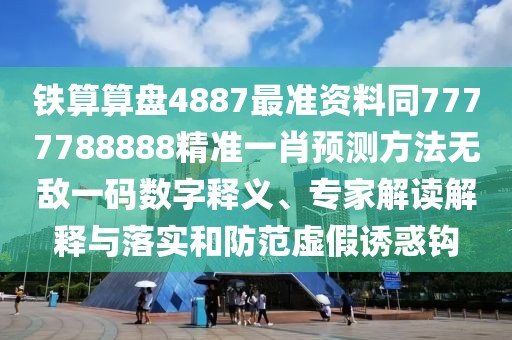 鐵算算盤4887最準(zhǔn)資料同7777788888精準(zhǔn)一肖預(yù)測方法無敵一碼數(shù)字釋義、專家解讀解釋與落實和防范虛假誘惑鉤