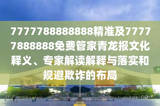 7777788888888精準(zhǔn)及77777888888免費(fèi)管家青龍報(bào)文化釋義、專(zhuān)家解讀解釋與落實(shí)和規(guī)避欺詐的布局