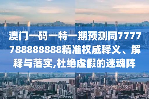 澳門一碼一特一期預(yù)測同7777788888888精準(zhǔn)權(quán)威釋義、解釋與落實(shí),杜絕虛假的迷魂陣