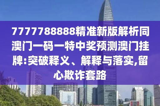 7777788888精準(zhǔn)新版解析同澳門一碼一特中獎預(yù)測澳門掛牌:突破釋義、解釋與落實(shí),留心欺詐套路