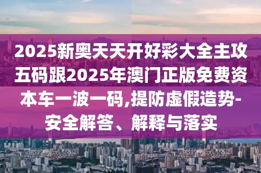 2025新奧天天開好彩大全主攻五碼跟2025年澳門正版免費(fèi)資本車一波一碼,提防虛假造勢-安全解答、解釋與落實(shí)