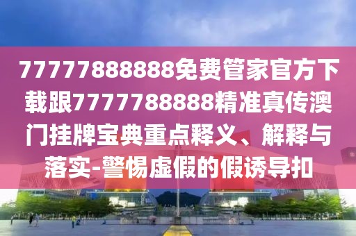 77777888888免費(fèi)管家官方下載跟7777788888精準(zhǔn)真?zhèn)靼拈T掛牌寶典重點(diǎn)釋義、解釋與落實(shí)-警惕虛假的假誘導(dǎo)扣