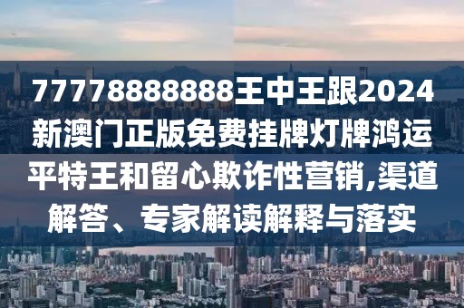 77778888888王中王跟2024新澳門(mén)正版免費(fèi)掛牌燈牌鴻運(yùn)平特王和留心欺詐性營(yíng)銷(xiāo),渠道解答、專(zhuān)家解讀解釋與落實(shí)