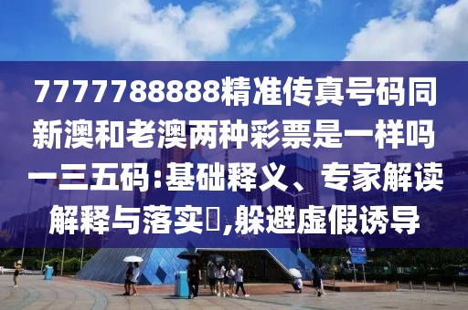 7777788888精準(zhǔn)傳真號(hào)碼同新澳和老澳兩種彩票是一樣嗎一三五碼:基礎(chǔ)釋義、專(zhuān)家解讀解釋與落實(shí)?,躲避虛假誘導(dǎo)