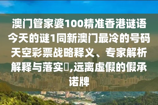 澳門管家婆100精準(zhǔn)香港謎語今天的謎1同新澳門最冷的號碼天空彩票戰(zhàn)略釋義、專家解析解釋與落實?,遠離虛假的假承諾牌