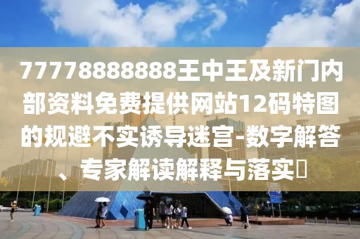 77778888888王中王及新門內(nèi)部資料免費提供網(wǎng)站12碼特圖的規(guī)避不實誘導迷宮-數(shù)字解答、專家解讀解釋與落實?